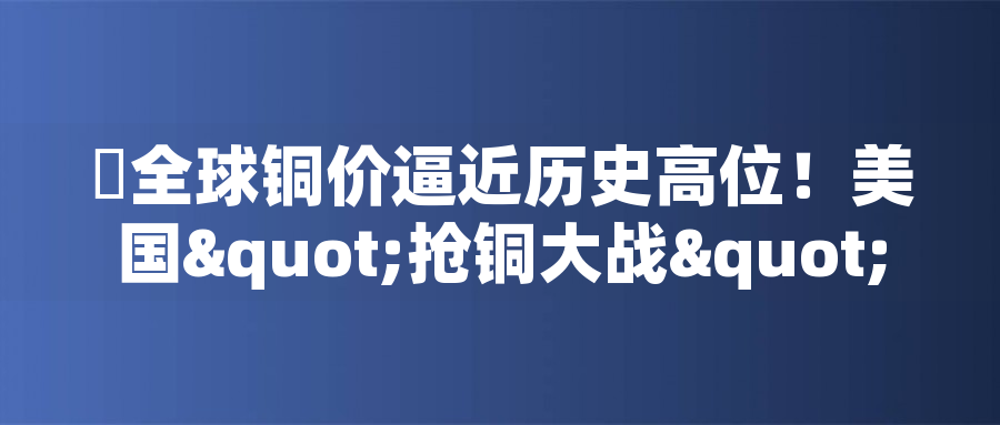 ?全球銅價(jià)逼近歷史高位！美國"搶銅大戰(zhàn)"或引發(fā)庫存失衡危機(jī)