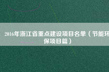 2016年浙江省重點(diǎn)建設(shè)項目名單（節(jié)能環(huán)保項目篇）
