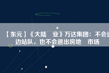 【東元】《大陸產(chǎn)業(yè)》萬(wàn)達(dá)集團(tuán)：不會(huì)選邊站隊(duì)，也不會(huì)退出房地產(chǎn)市場(chǎng)