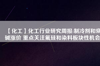 【化工】化工行業(yè)研究周報(bào):制冷劑和燒堿漲價(jià) 重點(diǎn)關(guān)注氟硅和染料板塊性機(jī)會(huì)