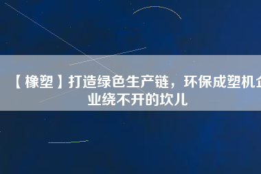 【橡塑】打造綠色生產(chǎn)鏈，環(huán)保成塑機(jī)企業(yè)繞不開(kāi)的坎兒