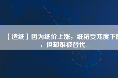 【造紙】因為紙價上漲，紙箱受寵度下降，但卻難被替代
