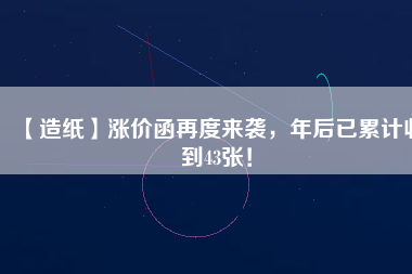 【造紙】漲價函再度來襲，年后已累計收到43張！