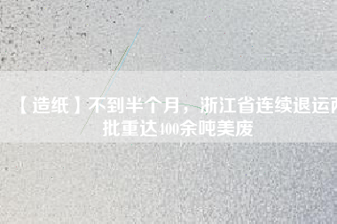 【造紙】不到半個月，浙江省連續(xù)退運兩批重達(dá)400余噸美廢