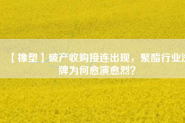 【橡塑】破產(chǎn)收購接連出現(xiàn)，聚酯行業(yè)洗牌為何愈演愈烈？