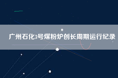 廣州石化3號煤粉爐創(chuàng)長周期運行紀(jì)錄