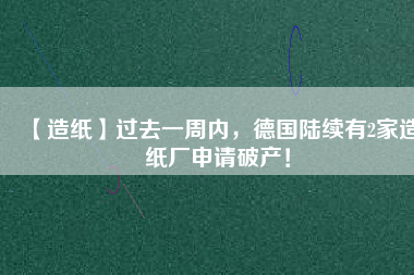 【造紙】過去一周內(nèi)，德國陸續(xù)有2家造紙廠申請破產(chǎn)！
