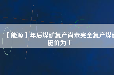 【能源】年后煤礦復產(chǎn)尚未完全復產(chǎn)煤礦挺價為主
