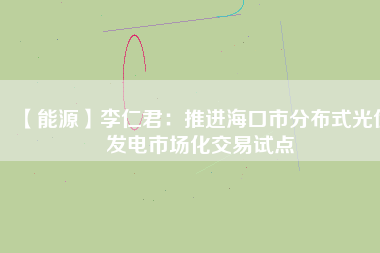 【能源】李仁君：推進?？谑蟹植际焦夥l(fā)電市場化交易試點