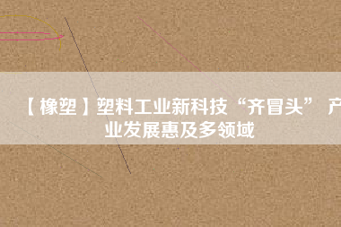 【橡塑】塑料工業(yè)新科技“齊冒頭” 產業(yè)發(fā)展惠及多領域