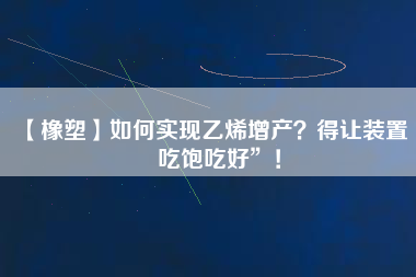 【橡塑】如何實現(xiàn)乙烯增產(chǎn)？得讓裝置“吃飽吃好”！