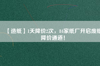 【造紙】1天降價2次，84家紙廠開啟廢紙降價通道！