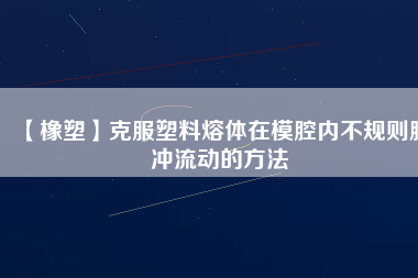 【橡塑】克服塑料熔體在模腔內不規(guī)則脈沖流動的方法