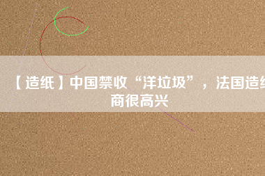 【造紙】中國禁收“洋垃圾”，法國造紙商很高興