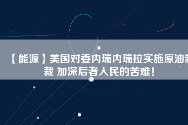 【能源】美國對委內(nèi)瑞內(nèi)瑞拉實施原油制裁 加深后者人民的苦難！