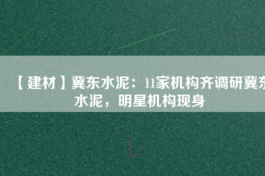 【建材】冀東水泥：11家機構(gòu)齊調(diào)研冀東水泥，明星機構(gòu)現(xiàn)身