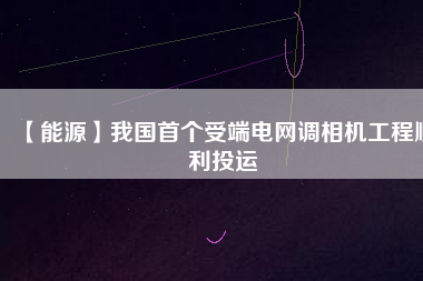 【能源】我國首個受端電網(wǎng)調相機工程順利投運