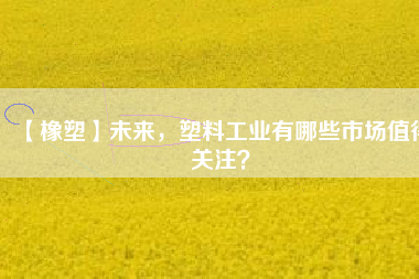 【橡塑】未來，塑料工業(yè)有哪些市場值得關注？