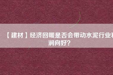 【建材】經(jīng)濟(jì)回暖是否會(huì)帶動(dòng)水泥行業(yè)利潤(rùn)向好？