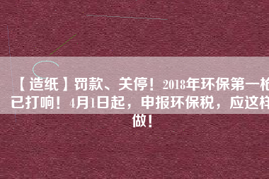 【造紙】罰款、關(guān)停！2018年環(huán)保第一槍已打響！4月1日起，申報(bào)環(huán)保稅，應(yīng)這樣做！