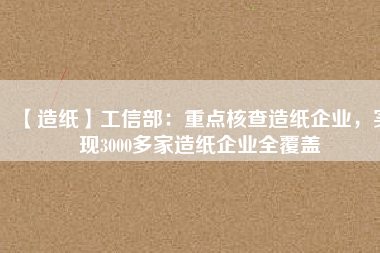 【造紙】工信部：重點(diǎn)核查造紙企業(yè)，實(shí)現(xiàn)3000多家造紙企業(yè)全覆蓋