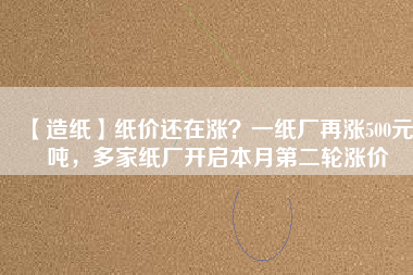 【造紙】紙價(jià)還在漲？一紙廠再漲500元/噸，多家紙廠開啟本月第二輪漲價(jià)