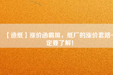 【造紙】漲價(jià)函霸屏，紙廠的漲價(jià)套路一定要了解！
