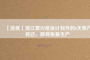 【造紙】浙江景興紙業(yè)計(jì)劃外的8天停產(chǎn)將過，即將恢復(fù)生產(chǎn)