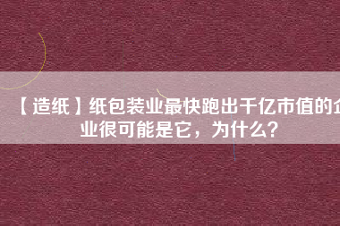 【造紙】紙包裝業(yè)最快跑出千億市值的企業(yè)很可能是它，為什么？