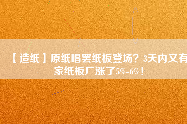 【造紙】原紙唱罷紙板登場？3天內(nèi)又有6家紙板廠漲了5%-6%！