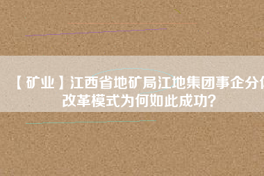 【礦業(yè)】江西省地礦局江地集團(tuán)事企分體改革模式為何如此成功？