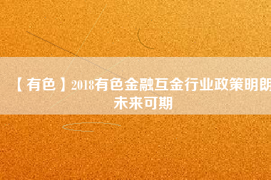 【有色】2018有色金融互金行業(yè)政策明朗、未來(lái)可期