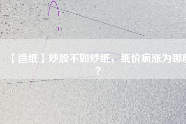 【造紙】炒股不如炒紙，紙價(jià)瘋漲為哪般？