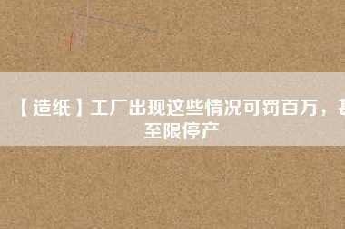 【造紙】工廠出現(xiàn)這些情況可罰百萬，甚至限停產(chǎn)