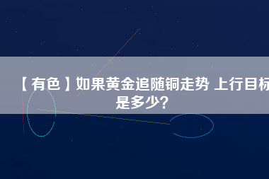【有色】如果黃金追隨銅走勢(shì) 上行目標(biāo)是多少？