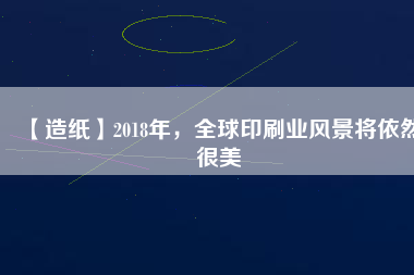 【造紙】2018年，全球印刷業(yè)風(fēng)景將依然很美