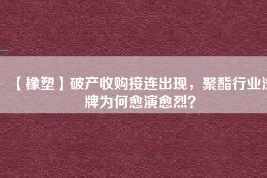 【橡塑】破產(chǎn)收購(gòu)接連出現(xiàn)，聚酯行業(yè)洗牌為何愈演愈烈？