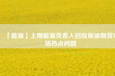 【能源】上期能源負責人回應(yīng)原油期貨市場熱點問題