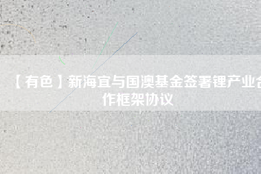 【有色】新海宜與國澳基金簽署鋰產業(yè)合作框架協議