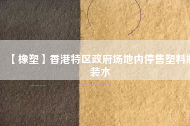 【橡塑】香港特區(qū)政府場地內停售塑料瓶裝水