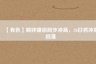 【有色】銅鋅鎳鋁同步沖高，26日將沖高回落