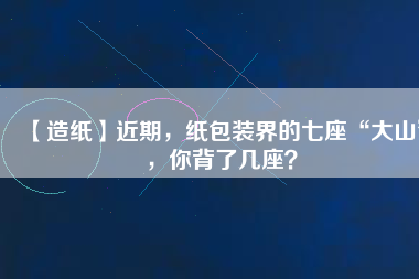 【造紙】近期，紙包裝界的七座“大山”，你背了幾座？
