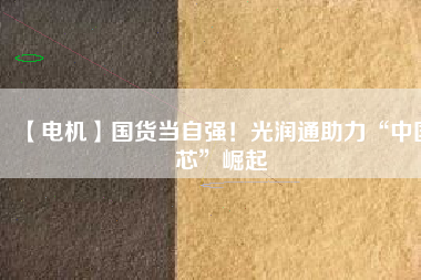 【電機(jī)】國(guó)貨當(dāng)自強(qiáng)！光潤(rùn)通助力“中國(guó)芯”崛起
          