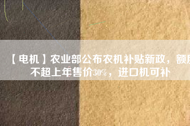 【電機】農(nóng)業(yè)部公布農(nóng)機補貼新政，額度不超上年售價30%，進口機可補
          