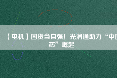 【電機(jī)】國(guó)貨當(dāng)自強(qiáng)！光潤(rùn)通助力“中國(guó)芯”崛起
          