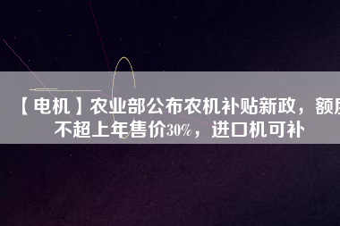 【電機】農(nóng)業(yè)部公布農(nóng)機補貼新政，額度不超上年售價30%，進口機可補
          
