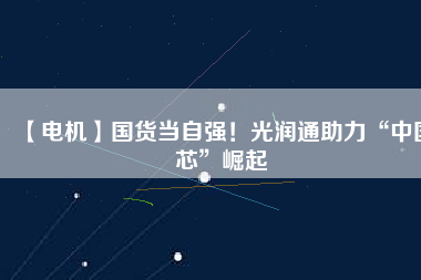 【電機(jī)】國(guó)貨當(dāng)自強(qiáng)！光潤(rùn)通助力“中國(guó)芯”崛起
          