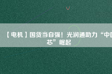 【電機(jī)】國(guó)貨當(dāng)自強(qiáng)！光潤(rùn)通助力“中國(guó)芯”崛起
          