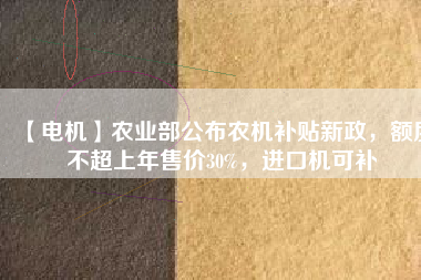 【電機】農(nóng)業(yè)部公布農(nóng)機補貼新政，額度不超上年售價30%，進口機可補
          