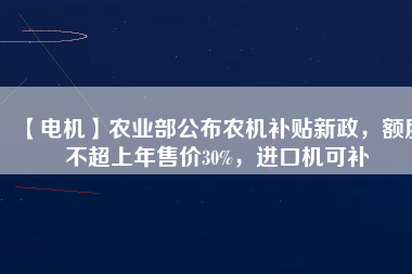 【電機】農(nóng)業(yè)部公布農(nóng)機補貼新政，額度不超上年售價30%，進口機可補
          